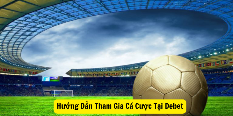 Hướng Dẫn Tham Gia Cá Cược Tại Debet