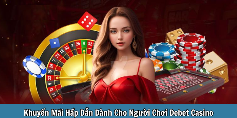 Khuyến Mãi Hấp Dẫn Dành Cho Người Chơi Debet Casino