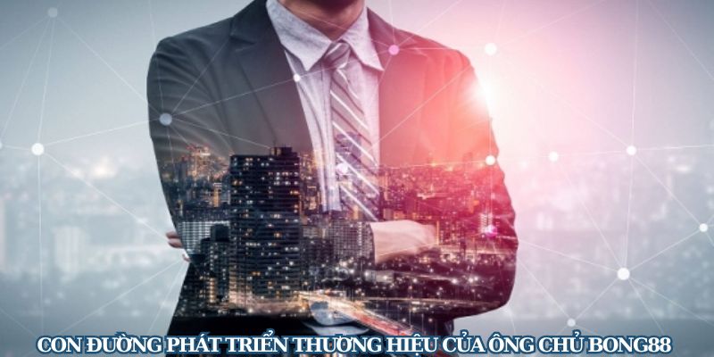 Con đường phát triển thương hiệu của ông chủ Bong88 Nguyễn Văn Hoà