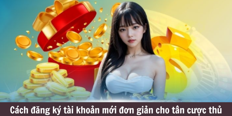 Cách đăng ký tài khoản mới đơn giản cho tân cược thủ